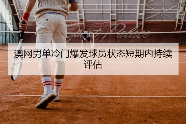 澳网男单冷门爆发球员状态短期内持续评估